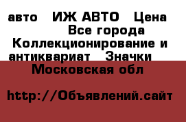 1.1) авто : ИЖ АВТО › Цена ­ 149 - Все города Коллекционирование и антиквариат » Значки   . Московская обл.